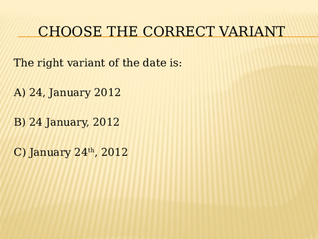 CHOOSE THE CORRECT VARIANT The right variant of the date is: A) 24, January 2012 B) 24 January, 2012 C) January 24 th , 2012 
