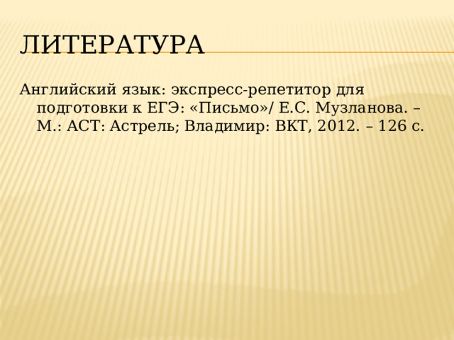 литература Английский язык: экспресс-репетитор для подготовки к ЕГЭ: «Письмо»/ Е.С. Музланова. – М.: АСТ: Астрель; Владимир: ВКТ, 2012. – 126 с. 