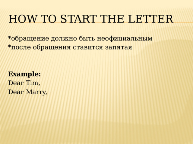 How to start the letter *обращение должно быть неофициальным *после обращения ставится запятая Example: Dear Tim, Dear Marry, 