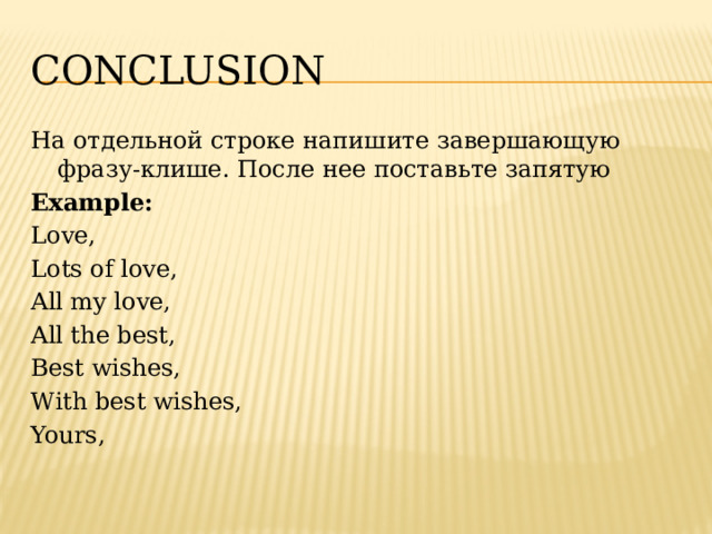 conclusion На отдельной строке напишите завершающую фразу-клише. После нее поставьте запятую Example: Love, Lots of love, All my love, All the best, Best wishes, With best wishes, Yours, 