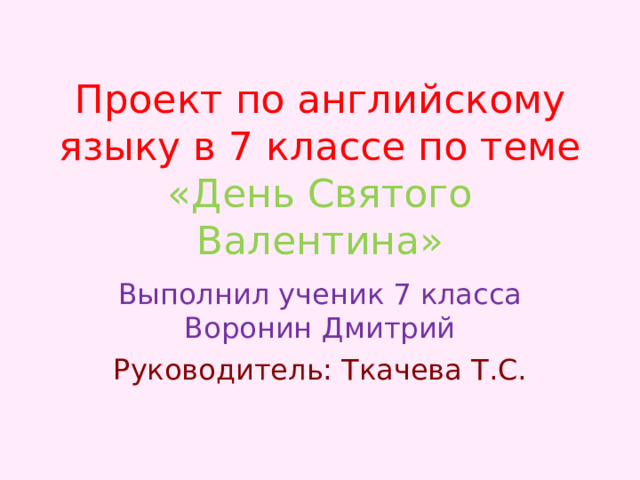Проект по английскому языку в 7 классе по теме «День Святого Валентина» Выполнил ученик 7 класса Воронин Дмитрий Руководитель: Ткачева Т.С. 