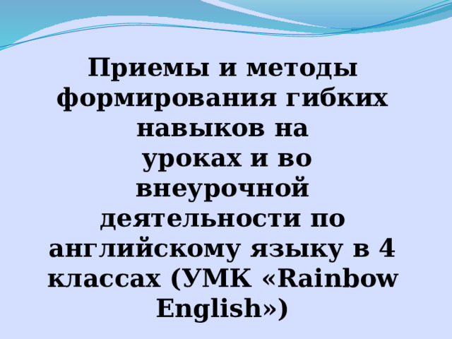 Приемы и методы формирования гибких навыков на  уроках и во внеурочной деятельности по английскому языку в 4 классах (УМК «Rainbow English») 