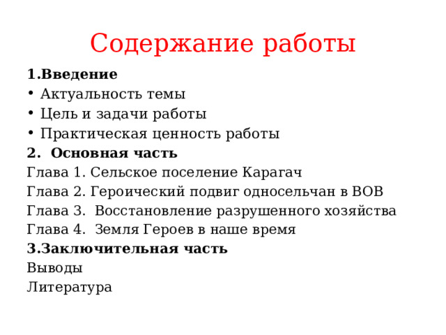 Содержание работы 1.Введение Актуальность темы Цель и задачи работы Практическая ценность работы 2. Основная часть Глава 1. Сельское поселение Карагач Глава 2. Героический подвиг односельчан в ВОВ Глава 3. Восстановление разрушенного хозяйства Глава 4. Земля Героев в наше время 3.Заключительная часть Выводы Литература 