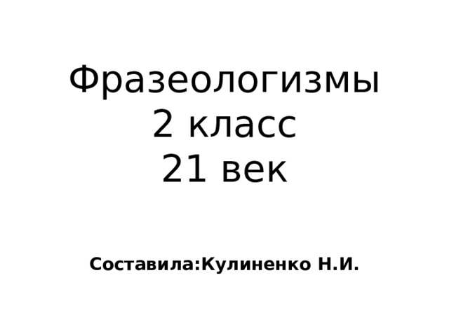 Фразеологизмы  2 класс  21 век Составила:Кулиненко Н.И. 