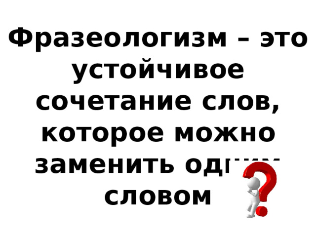 Фразеологизм – это устойчивое сочетание слов, которое можно заменить одним словом 
