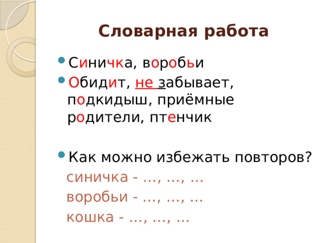 Словарная работа С и ни чк а, в о р о б ь и О бид и т, не з абывает, п о дкидыш, приёмные р о дители, пт е нчик Как можно избежать повторов?  синичка - …, …, …  воробьи - …, …, …  кошка - …, …, … 