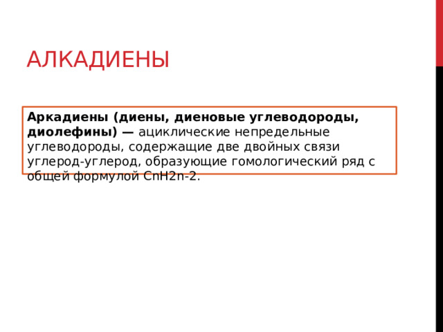 Алкадиены Аркадиены (диены, диеновые углеводороды, диолефины) — ациклические непредельные углеводороды, содержащие две двойных связи углерод-углерод, образующие гомологический ряд с общей формулой CnH2n-2. 
