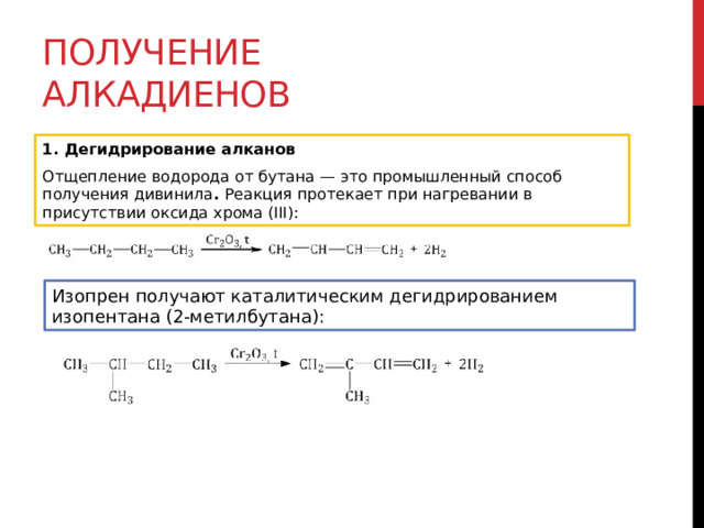 Получение алкадиенов 1. Дегидрирование алканов Отщепление водорода от бутана — это промышленный способ получения дивинила .  Реакция протекает при нагревании в присутствии оксида хрома (III): Изопрен получают каталитическим дегидрированием изопентана (2-метилбутана):  