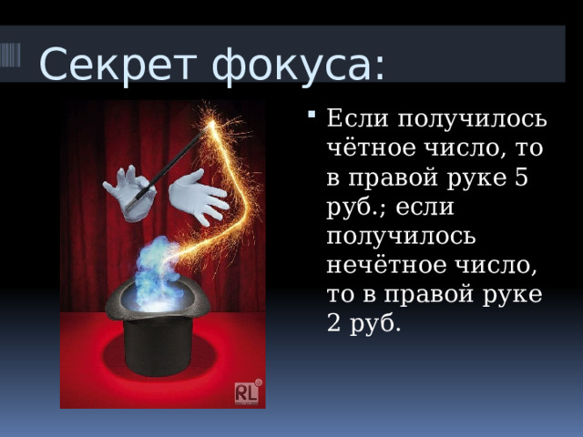 Секрет фокуса: Если получилось чётное число, то в правой руке 5 руб.; если получилось нечётное число, то в правой руке 2 руб. 