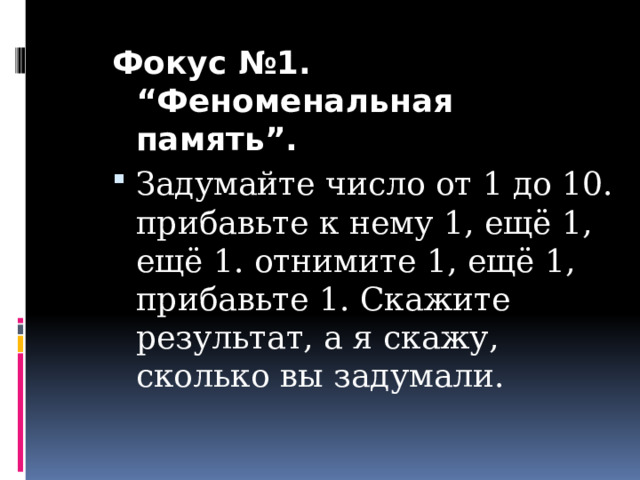 Фокус №1. “Феноменальная память”. Задумайте число от 1 до 10. прибавьте к нему 1, ещё 1, ещё 1. отнимите 1, ещё 1, прибавьте 1. Скажите результат, а я скажу, сколько вы задумали. 