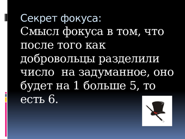 Секрет фокуса:  Смысл фокуса в том, что после того как добровольцы разделили число на задуманное, оно будет на 1 больше 5, то есть 6.   