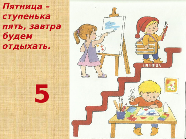 Пятница – ступенька пять, завтра будем отдыхать.  5 