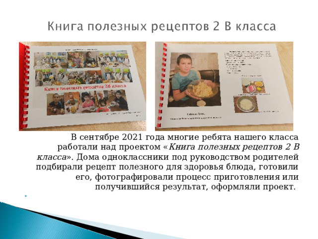   В сентябре 2021 года многие ребята нашего класса работали над проектом « Книга полезных рецептов 2 В класса ». Дома одноклассники под руководством родителей подбирали рецепт полезного для здоровья блюда, готовили его, фотографировали процесс приготовления или получившийся результат, оформляли проект.   