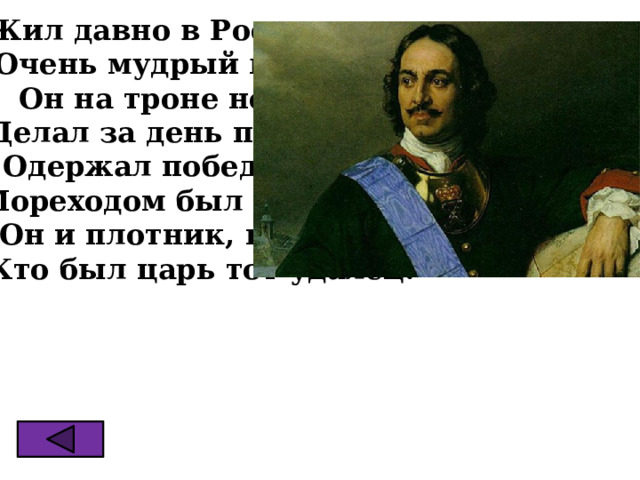 Жил давно в России царь Очень мудрый государь. Он на троне не сидел, Делал за день по сто дел, Одержал побед немало, Мореходом был бывалым, Он и плотник, и кузнец, Кто был царь тот удалец. 