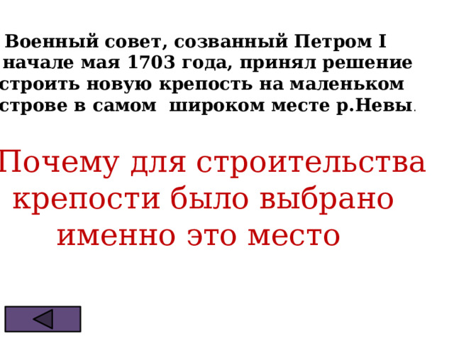Военный совет, созванный Петром I в начале мая 1703 года, принял решение  строить новую крепость на маленьком  острове в самом широком месте р.Невы . ? Почему для строительства  крепости было выбрано  именно это место 