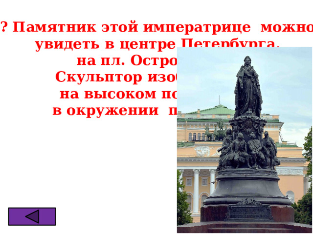 ? Памятник этой императрице можно  увидеть в центре Петербурга, на пл. Островского. Скульптор изобразил её на высоком постаменте в окружении подданные. 