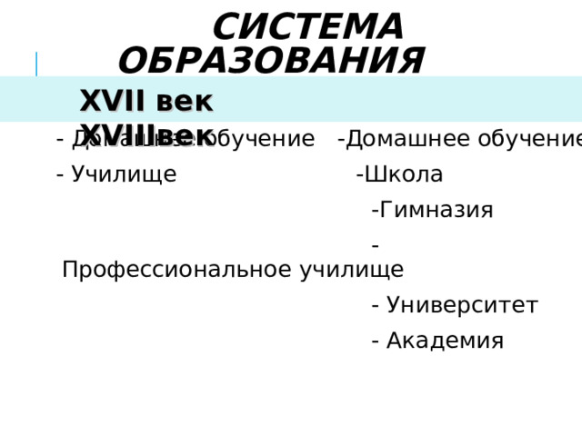  СИСТЕМА ОБРАЗОВАНИЯ XVII век XVIII век  XVII век XVIII век - Домашнее обучение -Домашнее обучение - Училище -Школа  -Гимназия  -Профессиональное училище  - Университет  - Академия 