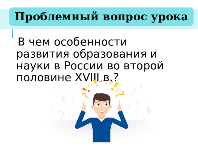 Проблемный вопрос урока В чем особенности развития образования и науки в России во второй половине XVIII в.? 