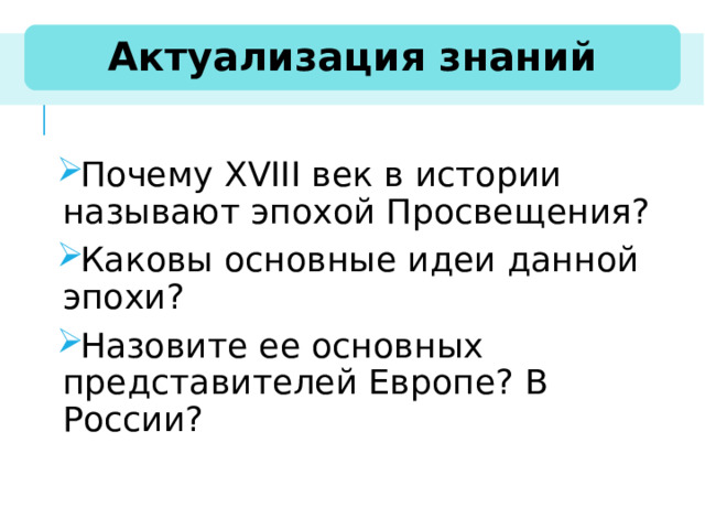 Актуализация знаний Почему XVIII век в истории называют эпохой Просвещения? Каковы основные идеи данной эпохи? Назовите ее основных представителей Европе? В России? 