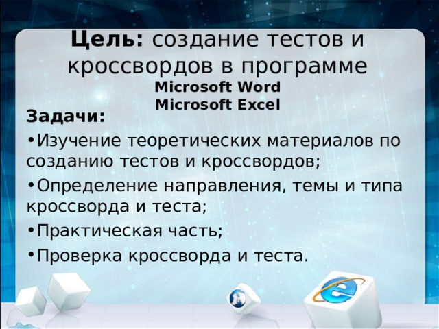 Цель: создание тестов и кроссвордов в программе Microsoft Word  Microsoft Excel Задачи: Изучение теоретических материалов по созданию тестов и кроссвордов; Определение направления, темы и типа кроссворда и теста; Практическая часть; Проверка кроссворда и теста.   