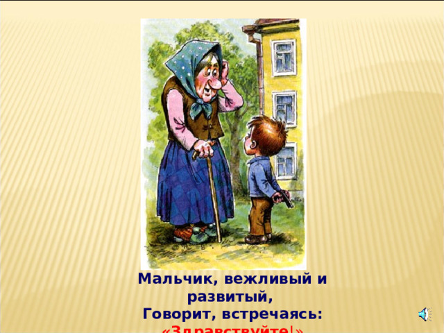 Мальчик, вежливый и развитый,   Говорит, встречаясь:  «Здравствуйте !» 