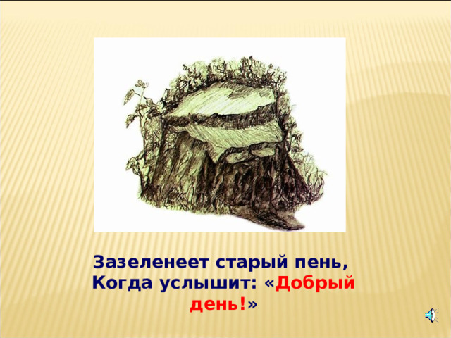 Зазеленеет старый пень,   Когда услышит: « Добрый день! » 