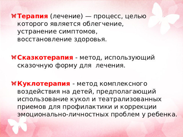 Терапия  (лечение)  — процесс, целью которого является облегчение, устранение симптомов, восстановление здоровья. Сказкотерапия - метод, использующий сказочную форму для лечения. Куклотерапия - метод комплексного воздействия на детей, предполагающий использование кукол и театрализованных приемов для профилактики и коррекции эмоционально-личностных проблем у ребенка.  