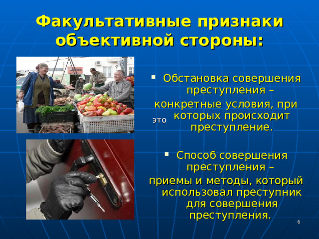 Факультативные признаки объективной стороны: Обстановка совершения преступления – конкретные условия, при которых происходит преступление. Способ совершения преступления – приемы и методы, который использовал преступник для совершения преступления.  это это  