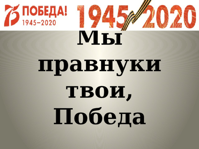  Мы правнуки твои, Победа 