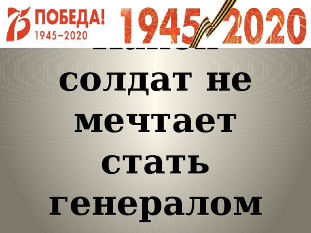  Какой солдат не  мечтает стать генералом 