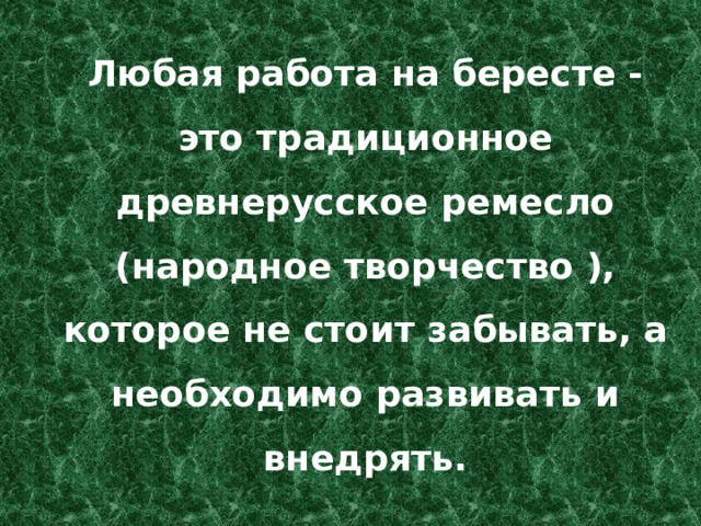 Любая работа на бересте - это традиционное древнерусское ремесло (народное творчество ), которое не стоит забывать, а необходимо развивать и внедрять. 