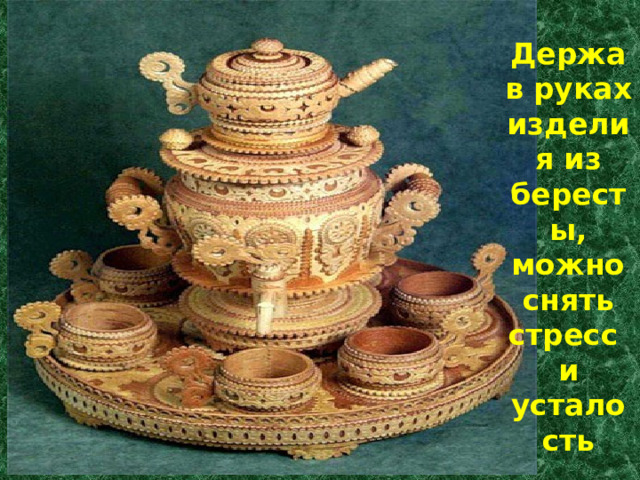 .   Держа в руках изделия из бересты, можно снять стресс и усталость  