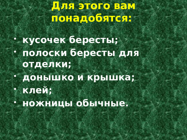 Для этого вам понадобятся:   кусочек бересты; полоски бересты для отделки; донышко и крышка; клей; ножницы обычные. 