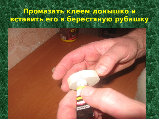 Промазать клеем донышко и вставить его в берестяную рубашку 