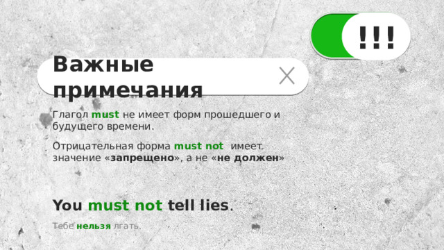 !!! Важные примечания Глагол must  не имеет форм прошедшего и будущего времени. Отрицательная форма must not имеет значение « запрещено », а не « не должен »  You must not tell lies . Тебе нельзя лгать. 
