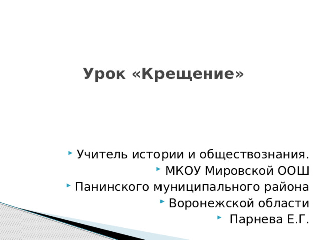 Урок «Крещение»   Учитель истории и обществознания. МКОУ Мировской ООШ Панинского муниципального района Воронежской области  Парнева Е.Г. 