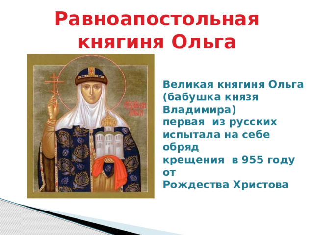 Равноапостольная княгиня Ольга Великая княгиня Ольга (бабушка князя Владимира) первая из русских испытала на себе обряд крещения в 955 году от Рождества Христова 