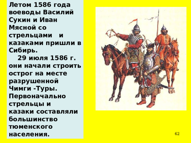 Летом 1586 года воеводы Василий Сукин и Иван Мясной со стрельцами и казаками пришли в Сибирь.     29 июля 1586 г. они начали строить острог на месте разрушенной Чимги -Туры. Первоначально стрельцы и казаки составляли большинство тюменского населения.  
