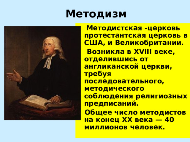 Методизм  Методистская -церковь  протестантская церковь в США, и Великобритании.  Возникла в XVIII веке, отделившись от англиканской церкви, требуя последовательного, методического соблюдения религиозных предписаний.  Общее число методистов на конец XX века — 40 миллионов человек.  