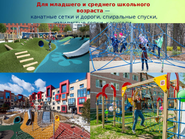Для младшего и среднего школьного возраста  —  канатные сетки и дороги, спиральные спуски, извилистые горки, карусели. 