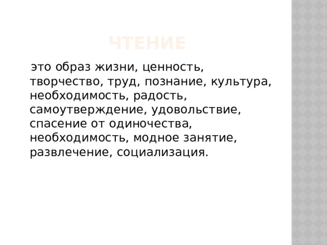  чтение  это образ жизни, ценность, творчество, труд, познание, культура, необходимость, радость, самоутверждение, удовольствие, спасение от одиночества, необходимость, модное занятие, развлечение, социализация. 