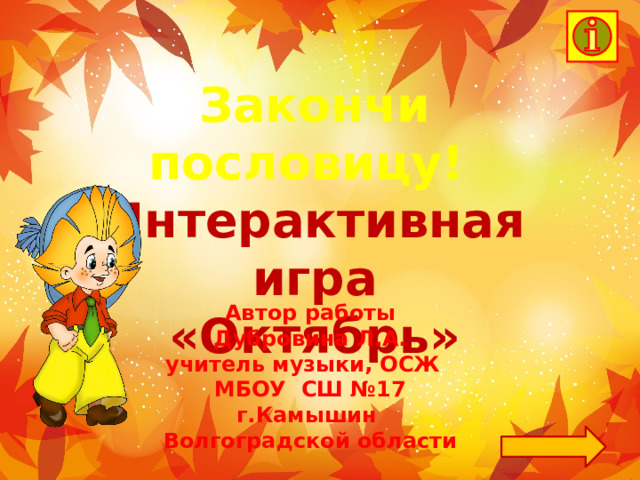  Закончи пословицу! Интерактивная игра «Октябрь» Автор работы  Дубровина Л.А. учитель музыки, ОСЖ МБОУ СШ №17 г.Камышин Волгоградской области 