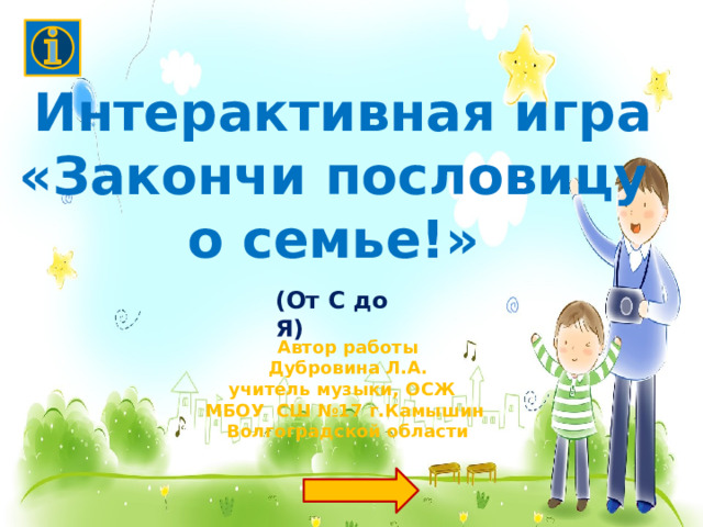 Интерактивная игра «Закончи пословицу о семье!»  (От С до Я) Автор работы  Дубровина Л.А. учитель музыки, ОСЖ МБОУ СШ №17 г.Камышин Волгоградской области 