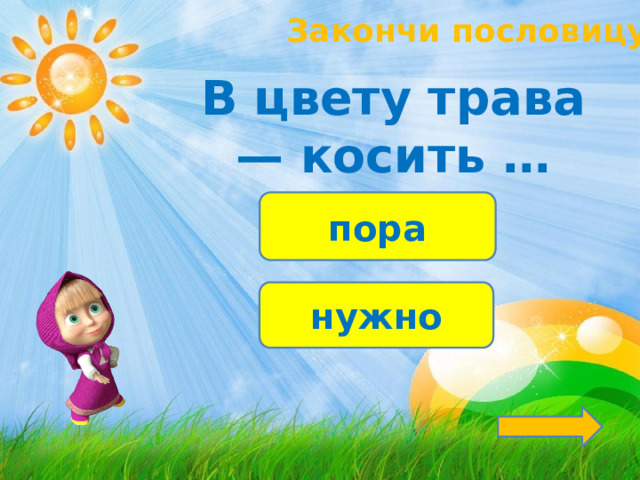 Закончи пословицу! В цвету трава — косить … пора нужно 