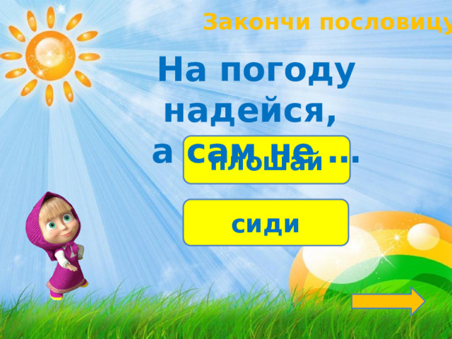 Закончи пословицу! На погоду надейся, а сам не … плошай сиди 