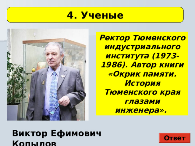 4. Ученые Ректор Тюменского индустриального института (1973-1986). Автор книги «Окрик памяти. История Тюменского края глазами инженера». Виктор Ефимович Копылов Ответ 
