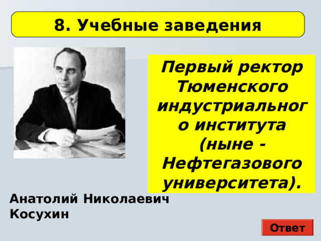 8. Учебные заведения Первый ректор Тюменского индустриального института (ныне - Нефтегазового университета). Здесь картина Э. П. Гау Анатолий Николаевич Косухин Ответ  
