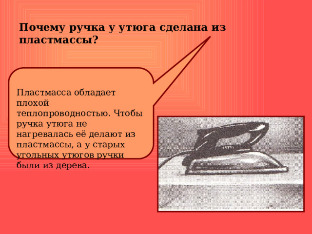 Почему ручка у утюга сделана из пластмассы? Пластмасса обладает плохой теплопроводностью. Чтобы ручка утюга не нагревалась её делают из пластмассы, а у старых угольных утюгов ручки были из дерева. 