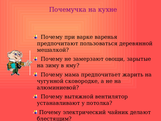 Почемучка на кухне  Почему при варке варенья предпочитают пользоваться деревянной мешалкой?  Почему при варке варенья предпочитают пользоваться деревянной мешалкой?  Почему не замерзают овощи, зарытые на зиму в яму?  Почему мама предпочитает жарить на чугунной сковородке, а не на алюминиевой?  Почему вытяжной вентилятор устанавливают у потолка?  Почему электрический чайник делают блестящим?  Почему не замерзают овощи, зарытые на зиму в яму?  Почему мама предпочитает жарить на чугунной сковородке, а не на алюминиевой?  Почему вытяжной вентилятор устанавливают у потолка?  Почему электрический чайник делают блестящим? 