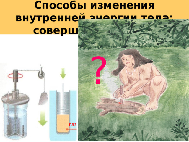 Способы изменения внутренней энергии тела: совершение работы ? газ 